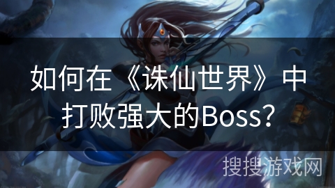 如何在《誅仙世界》中打敗強大的Boss？