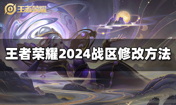 王者榮耀戰(zhàn)區(qū)位置怎么修改 2024戰(zhàn)區(qū)修改最新方法