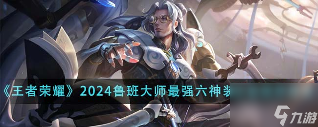 王者榮耀2024魯班大師最強六神裝出裝順序是什么-2024魯班大師最強六神裝出裝順序推薦