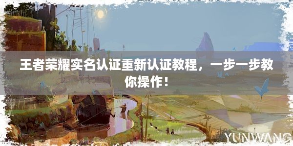 王者榮耀實(shí)名認(rèn)證重新認(rèn)證教程，一步一步教你操作！