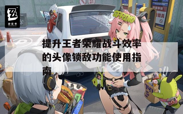 提升王者榮耀戰斗效率的頭像鎖敵功能使用指南