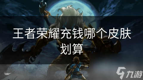王者榮耀充錢哪個皮膚劃算