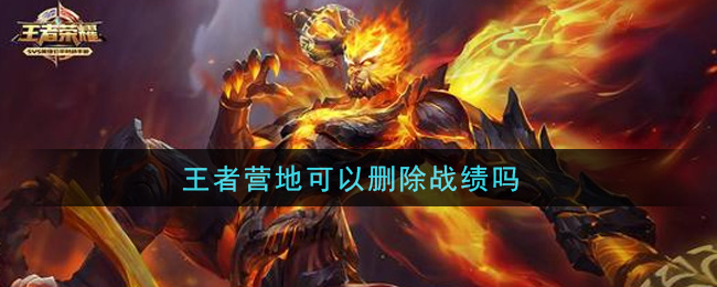 王者營(yíng)地可以刪除戰(zhàn)績(jī)嗎